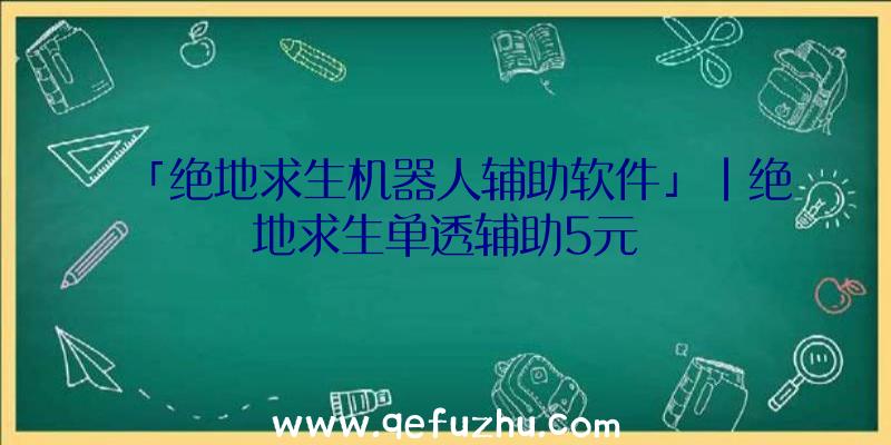 「绝地求生机器人辅助软件」|绝地求生单透辅助5元